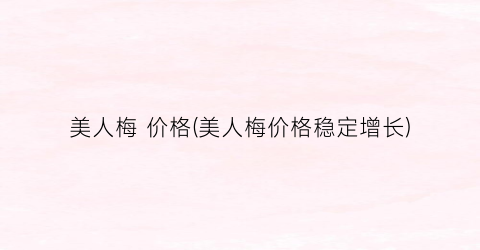 美人梅 价格(美人梅价格稳定增长)